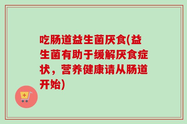 吃肠道益生菌厌食(益生菌有助于缓解厌食症状，营养健康请从肠道开始)