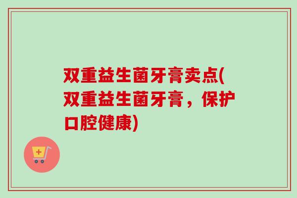 双重益生菌牙膏卖点(双重益生菌牙膏，保护口腔健康)