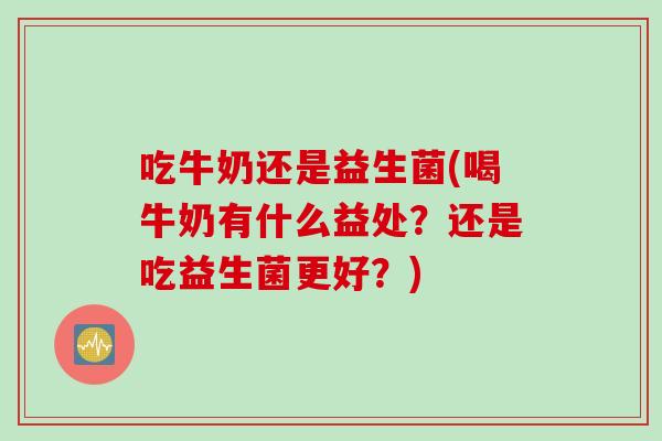 吃牛奶还是益生菌(喝牛奶有什么益处?还是吃益生菌更好?) 吃牛奶还是益生菌(喝牛奶有什么益处?还是吃益生菌更好?)