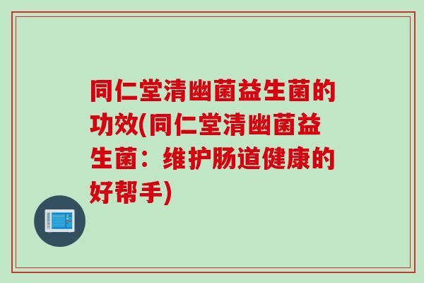 同仁堂清幽菌益生菌的功效(同仁堂清幽菌益生菌:维护肠道健康的好帮手) 同仁堂清幽菌益生菌的功效(同仁堂清幽菌益生菌:维护肠道健康的好帮手)