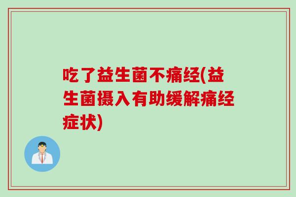 吃了益生菌不痛经(益生菌摄入有助缓解痛经症状) 吃了益生菌不痛经(益生菌摄入有助缓解痛经症状)