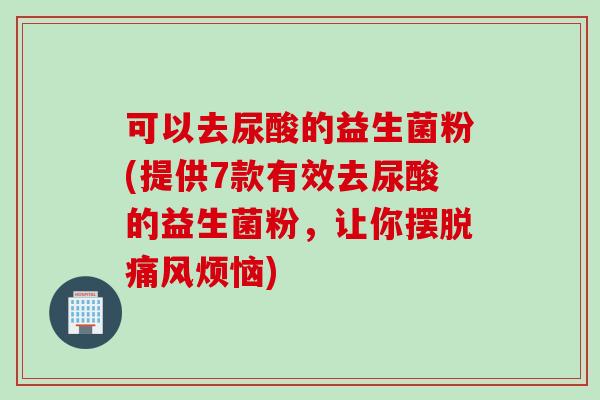 可以去尿酸的益生菌粉(提供7款有效去尿酸的益生菌粉,让你摆脱痛风烦恼) 可以去尿酸的益生菌粉(提供7款有效去尿酸的益生菌粉,让你摆脱痛风烦恼)