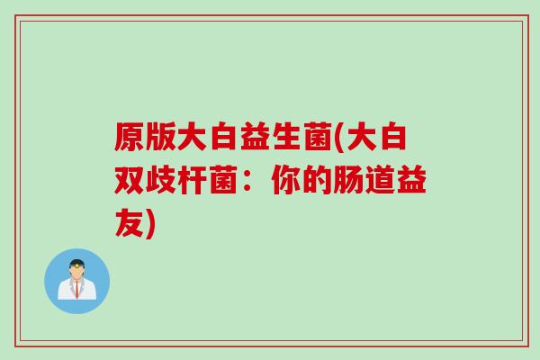 原版大白益生菌(大白双歧杆菌:你的肠道益友) 原版大白益生菌(大白双歧杆菌:你的肠道益友)