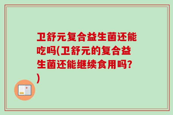 卫舒元复合益生菌还能吃吗(卫舒元的复合益生菌还能继续食用吗？)