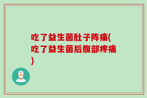 吃了益生菌肚子阵痛(吃了益生菌后腹部) 吃了益生菌肚子阵痛(吃了益生菌后腹部)