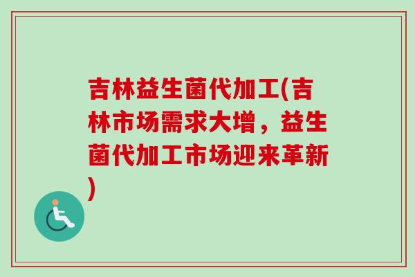 吉林益生菌代加工(吉林市场需求大增,益生菌代加工市场迎来革新) 吉林益生菌代加工(吉林市场需求大增,益生菌代加工市场迎来革新)