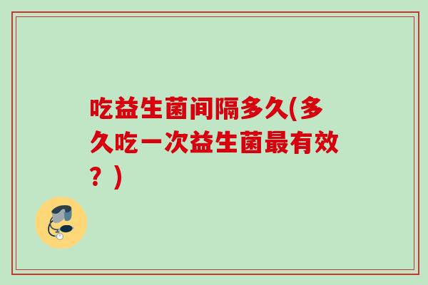 吃益生菌间隔多久(多久吃一次益生菌有效？)
