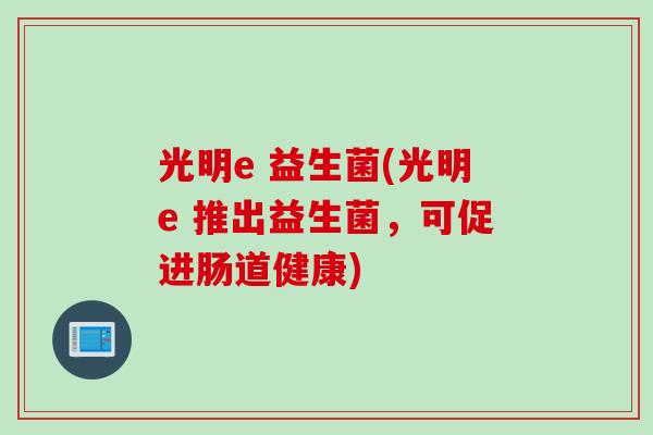 光明e 益生菌(光明e 推出益生菌，可促进肠道健康)