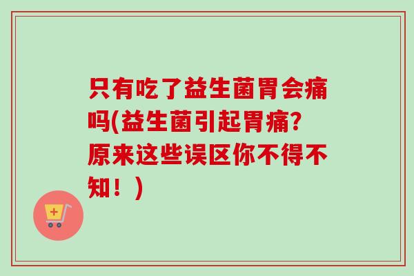 只有吃了益生菌胃会痛吗(益生菌引起胃痛？原来这些误区你不得不知！)