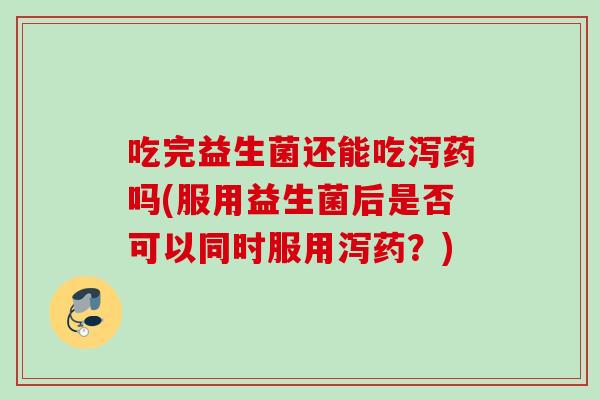 吃完益生菌还能吃泻药吗(服用益生菌后是否可以同时服用泻药？)
