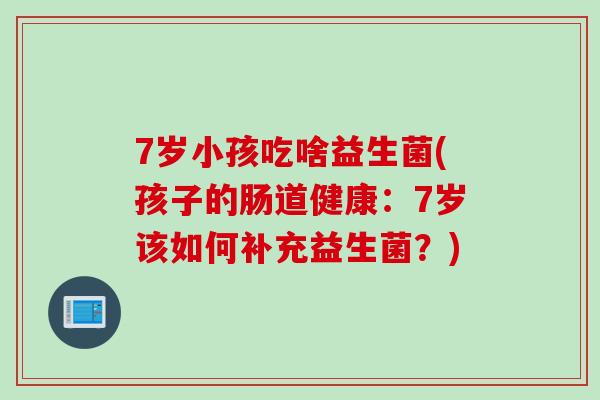7岁小孩吃啥益生菌(孩子的肠道健康：7岁该如何补充益生菌？)