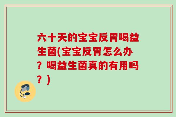六十天的宝宝反胃喝益生菌(宝宝反胃怎么办？喝益生菌真的有用吗？)