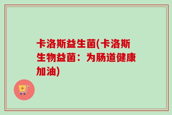卡洛斯益生菌(卡洛斯生物益菌:为肠道健康加油) 卡洛斯益生菌(卡洛斯生物益菌:为肠道健康加油)