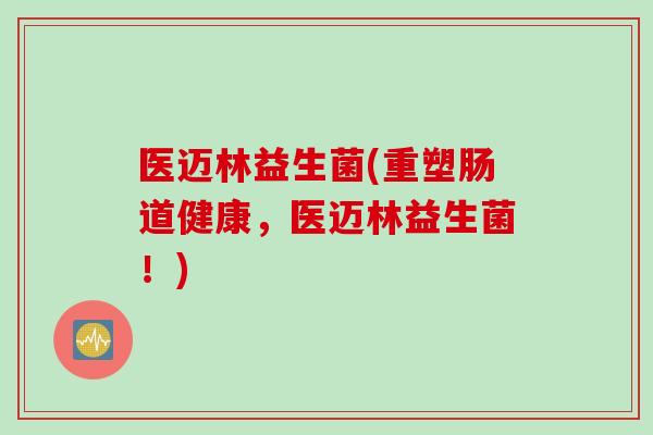 医迈林益生菌(重塑肠道健康，医迈林益生菌！)