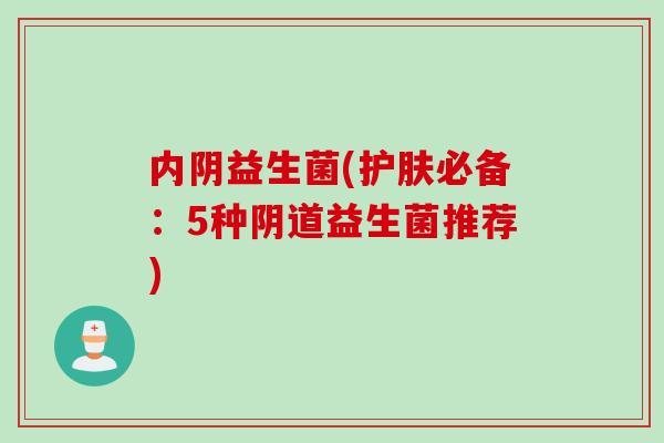 内阴益生菌(护肤必备:5种益生菌推荐) 内阴益生菌(护肤必备:5种益生菌推荐)