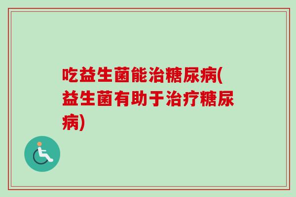 吃益生菌能(益生菌有助于) 吃益生菌能(益生菌有助于)