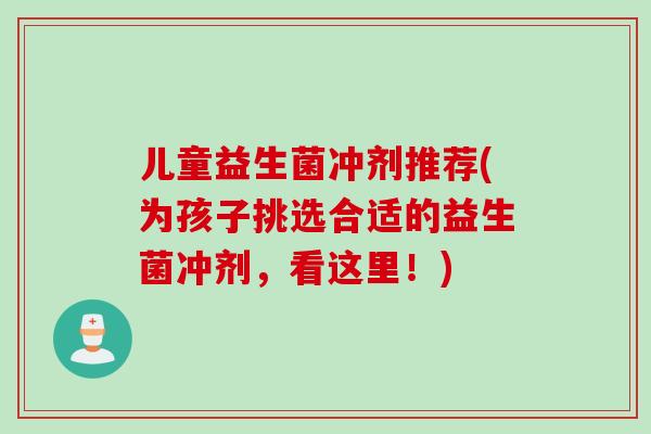 儿童益生菌冲剂推荐(为孩子挑选合适的益生菌冲剂,看这里!) 儿童益生菌冲剂推荐(为孩子挑选合适的益生菌冲剂,看这里!)
