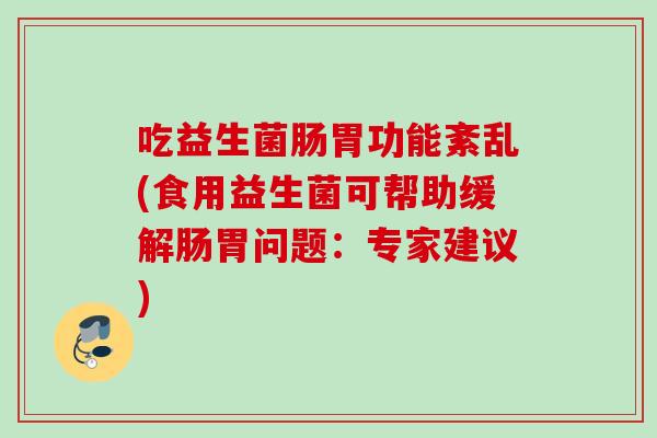 吃益生菌肠胃功能紊乱(食用益生菌可帮助缓解肠胃问题:专家建议) 吃益生菌肠胃功能紊乱(食用益生菌可帮助缓解肠胃问题:专家建议)
