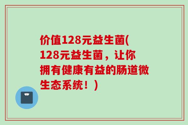 价值128元益生菌(128元益生菌，让你拥有健康有益的肠道微生态系统！)