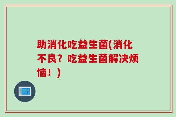 助消化吃益生菌(？吃益生菌解决烦恼！)