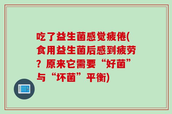 吃了益生菌感觉疲倦(食用益生菌后感到疲劳?原来它需要“好菌”与“坏菌”平衡) 吃了益生菌感觉疲倦(食用益生菌后感到疲劳?原来它需要“好菌”与“坏菌”平衡)