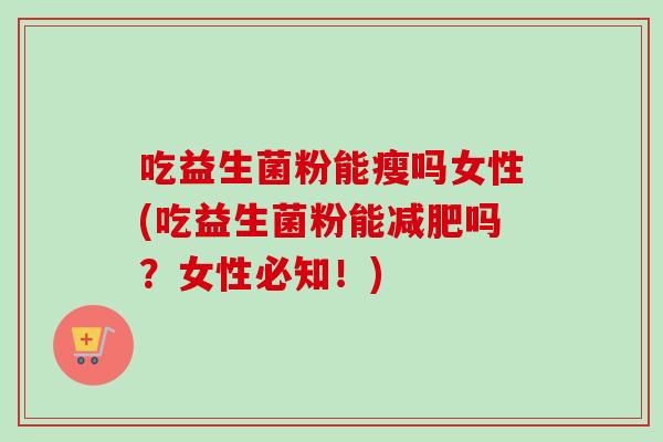 吃益生菌粉能瘦吗女性(吃益生菌粉能吗?女性必知!) 吃益生菌粉能瘦吗女性(吃益生菌粉能吗?女性必知!)