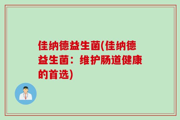 佳纳德益生菌(佳纳德益生菌:维护肠道健康的首选) 佳纳德益生菌(佳纳德益生菌:维护肠道健康的首选)