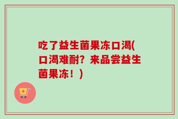吃了益生菌果冻口渴(口渴难耐？来品尝益生菌果冻！)