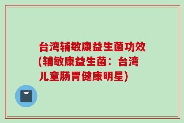 台湾辅敏康益生菌功效(辅敏康益生菌：台湾儿童肠胃健康明星)