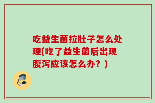 吃益生菌拉肚子怎么处理(吃了益生菌后出现应该怎么办？)
