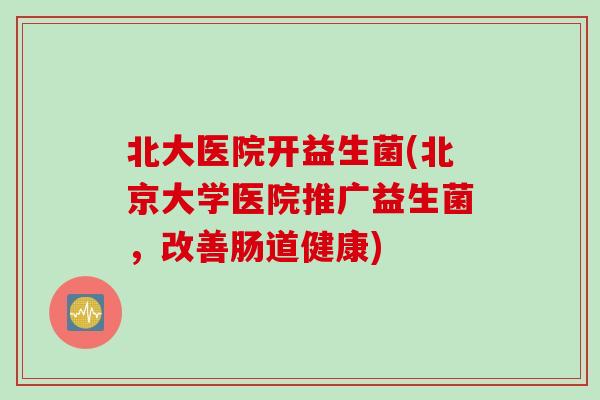 北大医院开益生菌(北京大学医院推广益生菌，改善肠道健康)