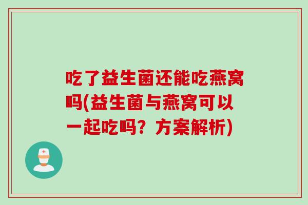 吃了益生菌还能吃燕窝吗(益生菌与燕窝可以一起吃吗？方案解析)