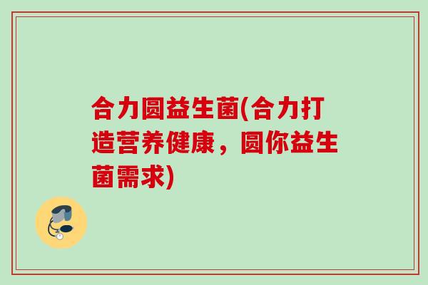 合力圆益生菌(合力打造营养健康，圆你益生菌需求)