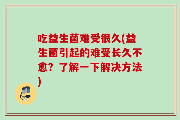 吃益生菌难受很久(益生菌引起的难受长久不愈?了解一下解决方法) 吃益生菌难受很久(益生菌引起的难受长久不愈?了解一下解决方法)