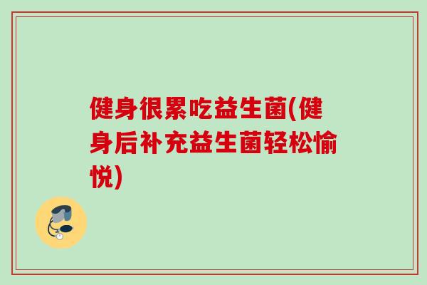 健身很累吃益生菌(健身后补充益生菌轻松愉悦)