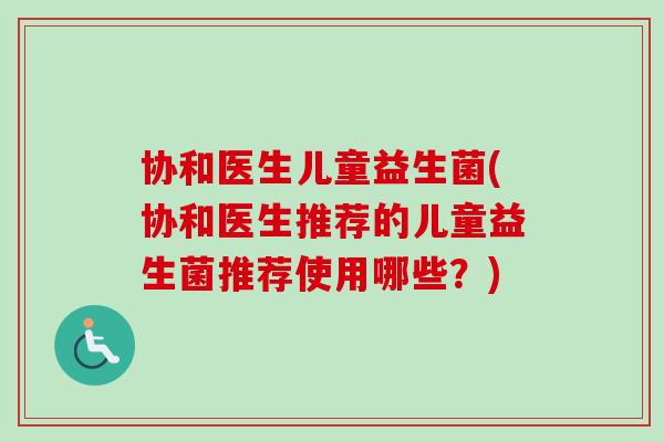 协和医生儿童益生菌(协和医生推荐的儿童益生菌推荐使用哪些?) 协和医生儿童益生菌(协和医生推荐的儿童益生菌推荐使用哪些?)