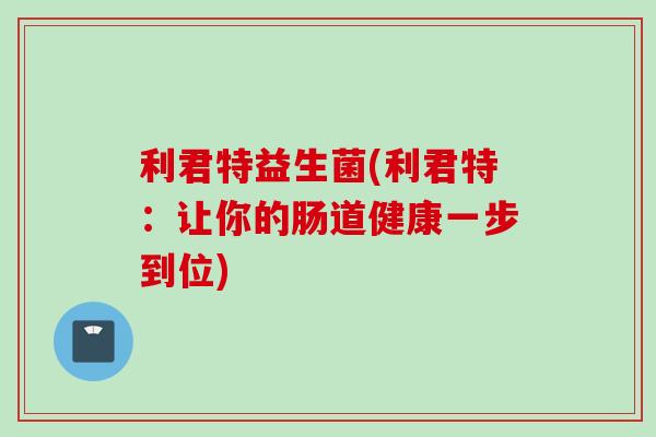 利君特益生菌(利君特：让你的肠道健康一步到位)