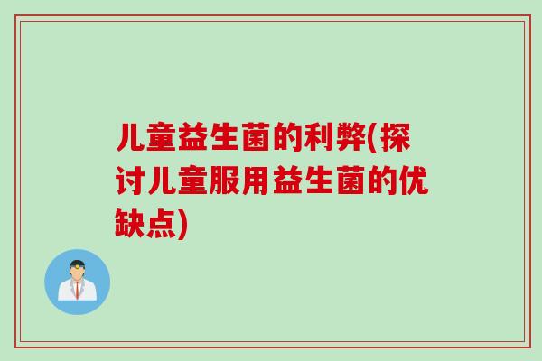 儿童益生菌的利弊(探讨儿童服用益生菌的优缺点)