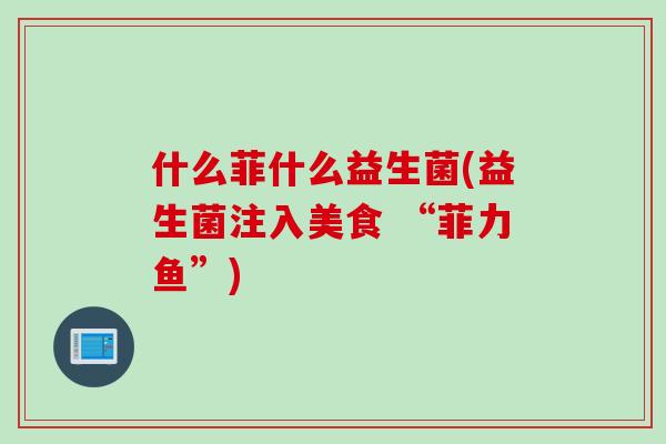什么菲什么益生菌(益生菌注入美食 “菲力鱼”) 什么菲什么益生菌(益生菌注入美食 “菲力鱼”)
