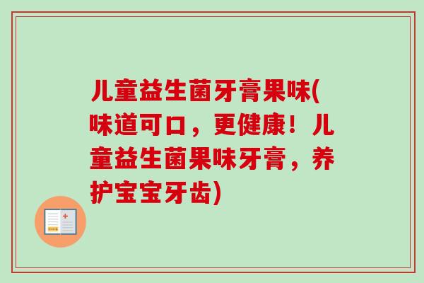 儿童益生菌牙膏果味(味道可口，更健康！儿童益生菌果味牙膏，养护宝宝牙齿)