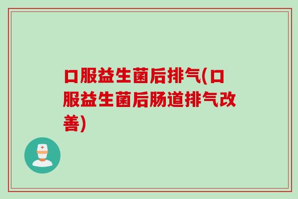 口服益生菌后排气(口服益生菌后肠道排气改善) 口服益生菌后排气(口服益生菌后肠道排气改善)