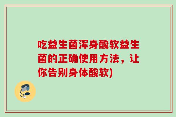 吃益生菌浑身酸软益生菌的正确使用方法,让你告别身体酸软) 吃益生菌浑身酸软益生菌的正确使用方法,让你告别身体酸软)