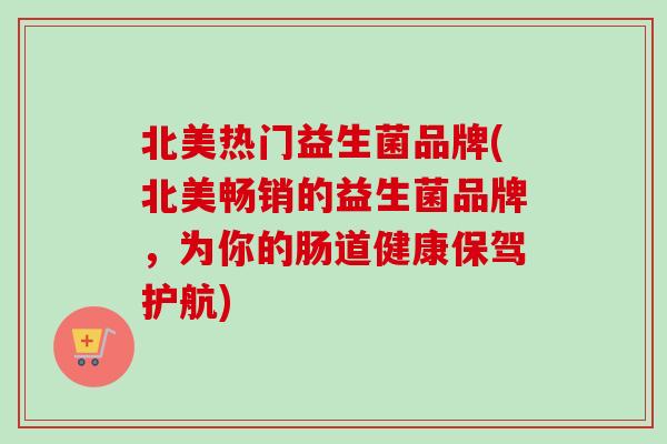 北美热门益生菌品牌(北美畅销的益生菌品牌，为你的肠道健康保驾护航)