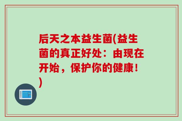 后天之本益生菌(益生菌的真正好处:由现在开始,保护你的健康!) 后天之本益生菌(益生菌的真正好处:由现在开始,保护你的健康!)