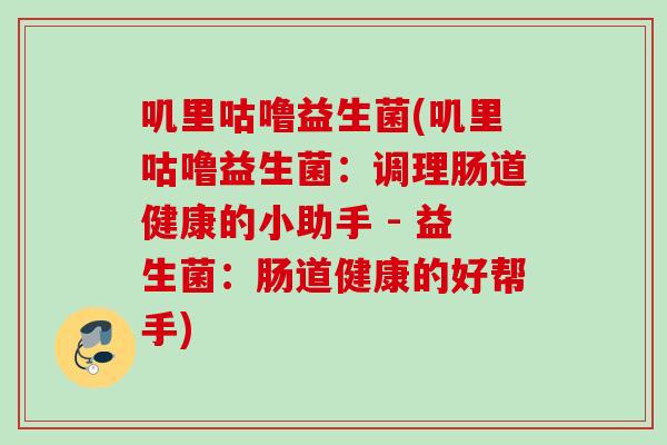 叽里咕噜益生菌(叽里咕噜益生菌：调理肠道健康的小助手 - 益生菌：肠道健康的好帮手)