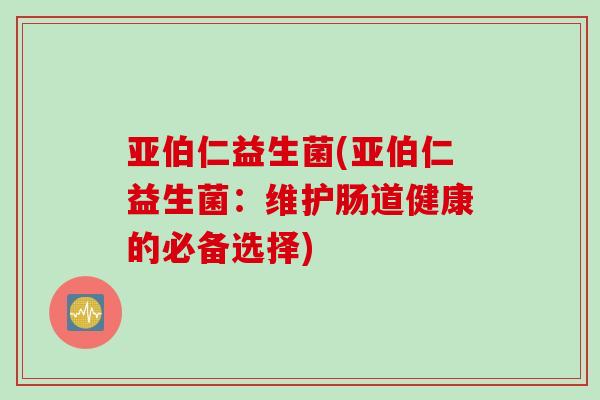 亚伯仁益生菌(亚伯仁益生菌：维护肠道健康的必备选择)