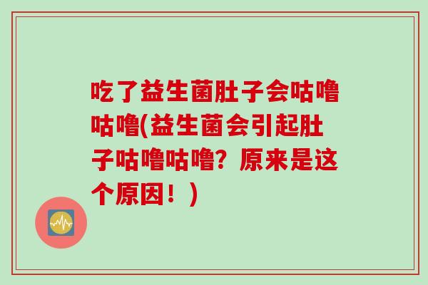 吃了益生菌肚子会咕噜咕噜(益生菌会引起肚子咕噜咕噜?原来是这个原因!) 吃了益生菌肚子会咕噜咕噜(益生菌会引起肚子咕噜咕噜?原来是这个原因!)