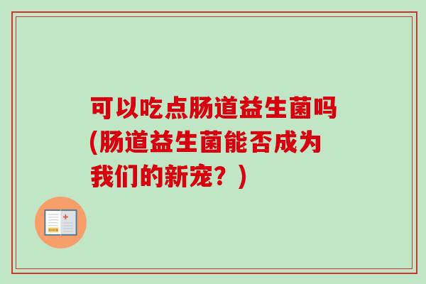 可以吃点肠道益生菌吗(肠道益生菌能否成为我们的新宠?) 可以吃点肠道益生菌吗(肠道益生菌能否成为我们的新宠?)