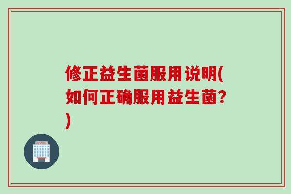修正益生菌服用说明(如何正确服用益生菌?) 修正益生菌服用说明(如何正确服用益生菌?)