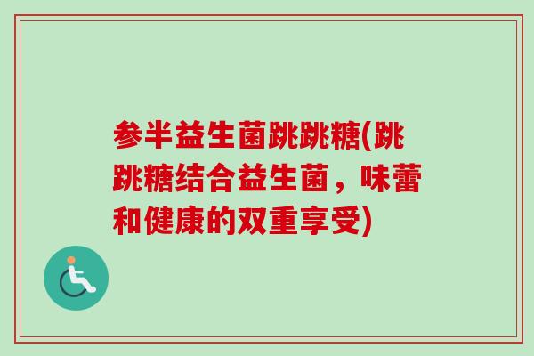 参半益生菌跳跳糖(跳跳糖结合益生菌，味蕾和健康的双重享受)